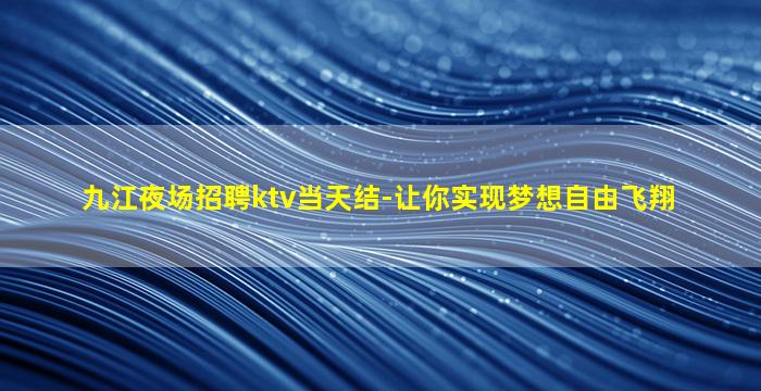 九江夜场招聘ktv当天结-让你实现梦想自由飞翔