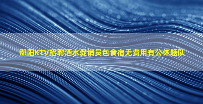 邵阳KTV招聘酒水促销员包食宿无费用有公休题队